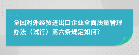 全国对外经贸进出口企业全面质量管理办法（试行）第六条规定如何?