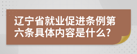 辽宁省就业促进条例第六条具体内容是什么?