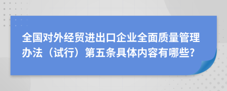 全国对外经贸进出口企业全面质量管理办法（试行）第五条具体内容有哪些?