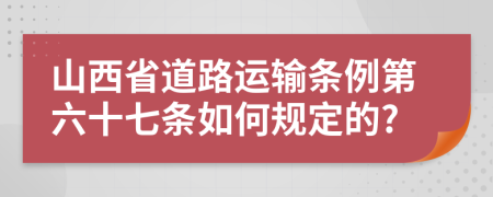 山西省道路运输条例第六十七条如何规定的?