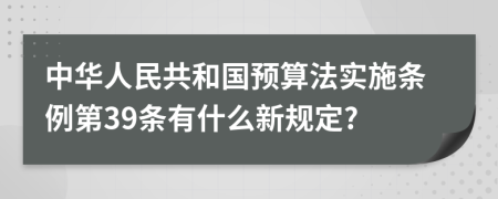 中华人民共和国预算法实施条例第39条有什么新规定?