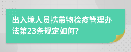 出入境人员携带物检疫管理办法第23条规定如何?