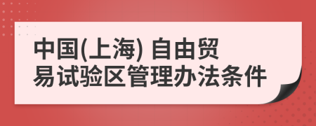 中国(上海) 自由贸易试验区管理办法条件