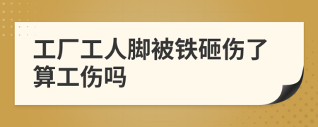 工厂工人脚被铁砸伤了算工伤吗