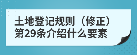 土地登记规则（修正）第29条介绍什么要素