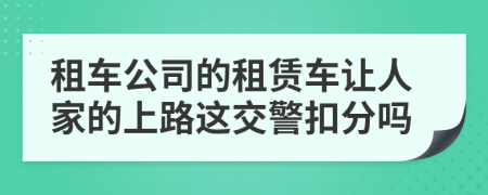 租车公司的租赁车让人家的上路这交警扣分吗