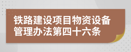 铁路建设项目物资设备管理办法第四十六条