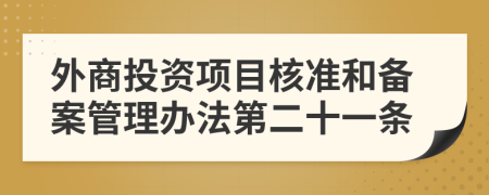 外商投资项目核准和备案管理办法第二十一条