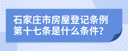 石家庄市房屋登记条例第十七条是什么条件？