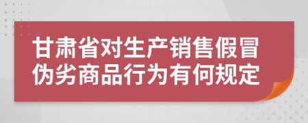甘肃省对生产销售假冒伪劣商品行为有何规定