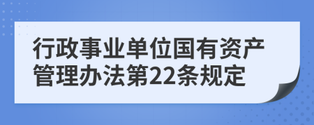 行政事业单位国有资产管理办法第22条规定