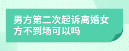 男方第二次起诉离婚女方不到场可以吗