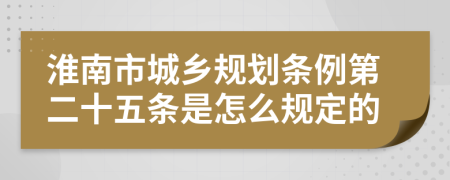 淮南市城乡规划条例第二十五条是怎么规定的