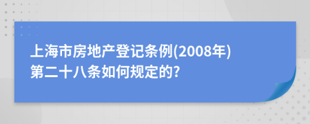 上海市房地产登记条例(2008年)第二十八条如何规定的?