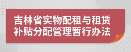 吉林省实物配租与租赁补贴分配管理暂行办法