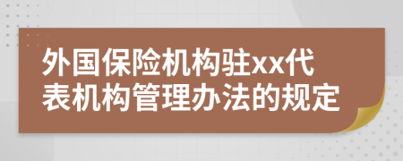 外国保险机构驻xx代表机构管理办法的规定