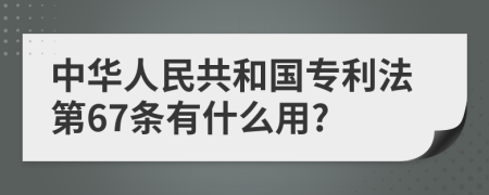 中华人民共和国专利法第67条有什么用?