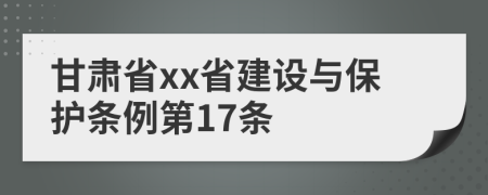 甘肃省xx省建设与保护条例第17条