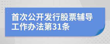 首次公开发行股票辅导工作办法第31条