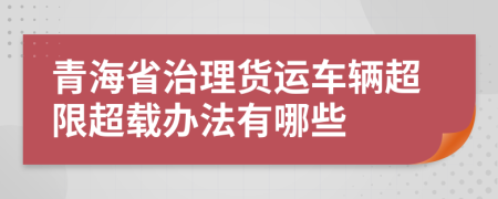 青海省治理货运车辆超限超载办法有哪些