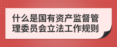 什么是国有资产监督管理委员会立法工作规则