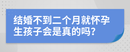 结婚不到二个月就怀孕生孩子会是真的吗？