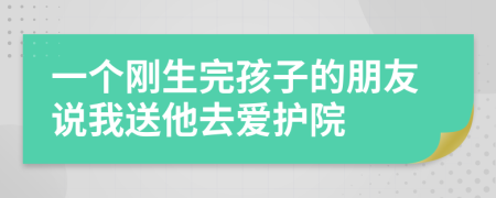 一个刚生完孩子的朋友说我送他去爱护院