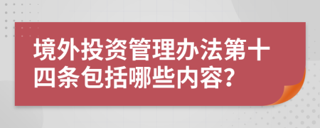 境外投资管理办法第十四条包括哪些内容？