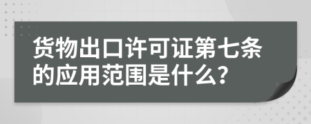 货物出口许可证第七条的应用范围是什么？