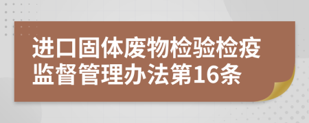 进口固体废物检验检疫监督管理办法第16条