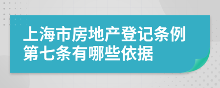 上海市房地产登记条例第七条有哪些依据