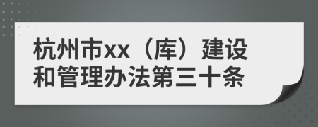 杭州市xx（库）建设和管理办法第三十条