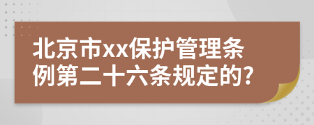 北京市xx保护管理条例第二十六条规定的?