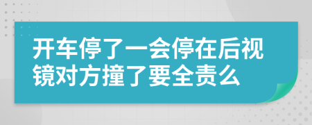 开车停了一会停在后视镜对方撞了要全责么