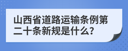 山西省道路运输条例第二十条新规是什么？