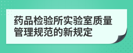 药品检验所实验室质量管理规范的新规定