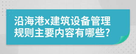 沿海港x建筑设备管理规则主要内容有哪些?