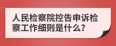 人民检察院控告申诉检察工作细则是什么？