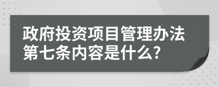 政府投资项目管理办法第七条内容是什么?