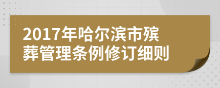 2017年哈尔滨市殡葬管理条例修订细则