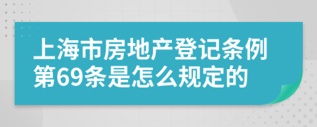 上海市房地产登记条例第69条是怎么规定的