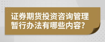 证券期货投资咨询管理暂行办法有哪些内容?