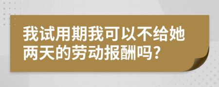 我试用期我可以不给她两天的劳动报酬吗?