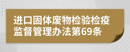 进口固体废物检验检疫监督管理办法第69条