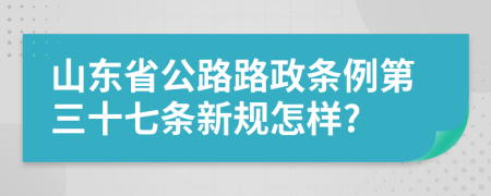 山东省公路路政条例第三十七条新规怎样?