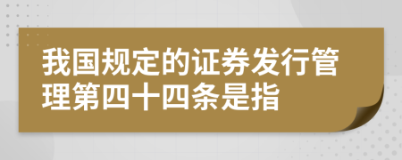 我国规定的证券发行管理第四十四条是指