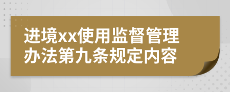 进境xx使用监督管理办法第九条规定内容