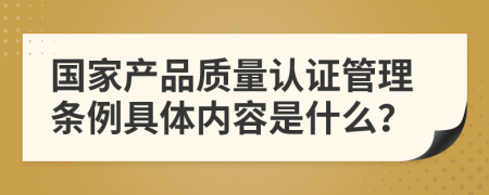 国家产品质量认证管理条例具体内容是什么？