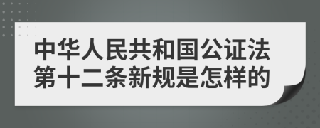 中华人民共和国公证法第十二条新规是怎样的