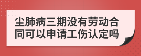 尘肺病三期没有劳动合同可以申请工伤认定吗